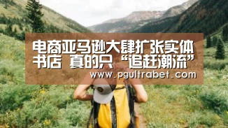 电商亚马逊大肆扩张实体书店 真的只“追赶潮流”?|PG中国(图4) PG中心