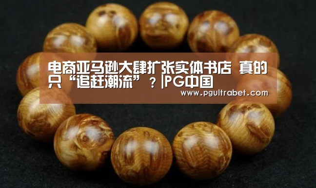 电商亚马逊大肆扩张实体书店 真的只“追赶潮流”?|PG中国(图3) PG地址